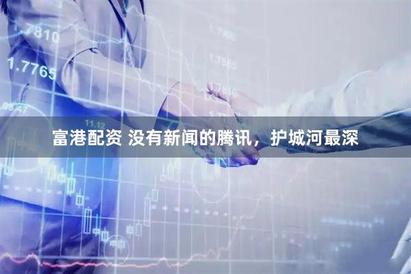 富港配资 没有新闻的腾讯，护城河最深