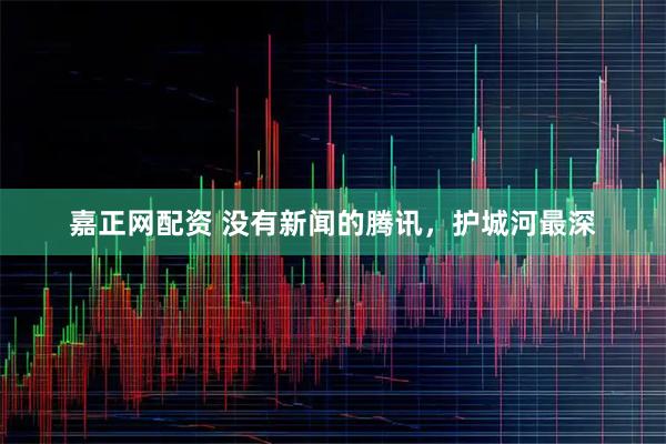 嘉正网配资 没有新闻的腾讯，护城河最深