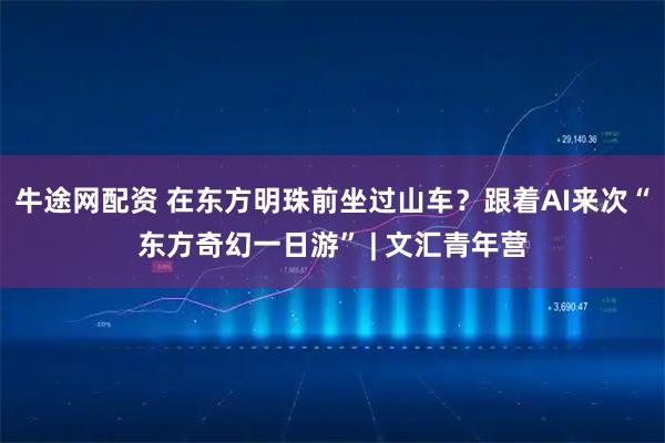 牛途网配资 在东方明珠前坐过山车？跟着AI来次“东方奇幻一日游” | 文汇青年营