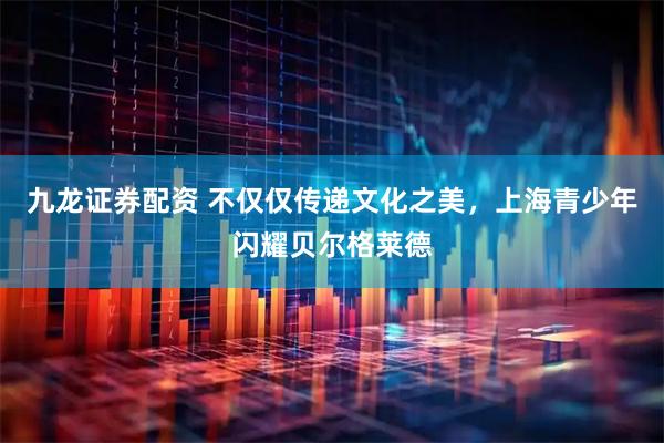 九龙证券配资 不仅仅传递文化之美，上海青少年闪耀贝尔格莱德