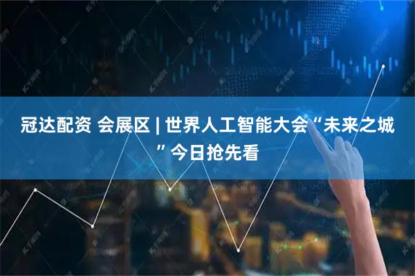 冠达配资 会展区 | 世界人工智能大会“未来之城”今日抢先看