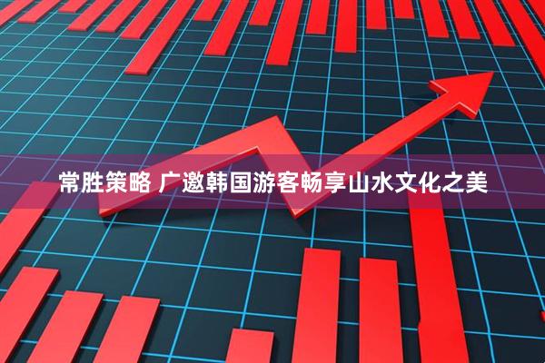 常胜策略 广邀韩国游客畅享山水文化之美
