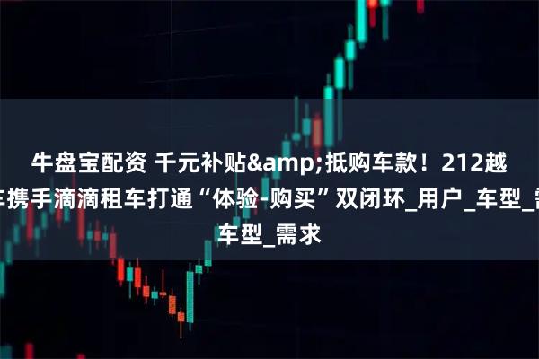 牛盘宝配资 千元补贴&抵购车款！212越野车携手滴滴租车打通“体验-购买”双闭环_用户_车型_需求