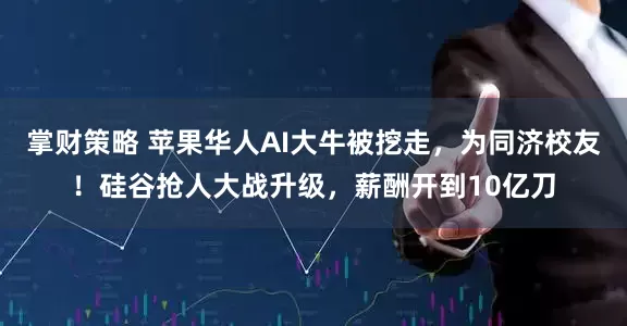 掌财策略 苹果华人AI大牛被挖走，为同济校友！硅谷抢人大战升级，薪酬开到10亿刀