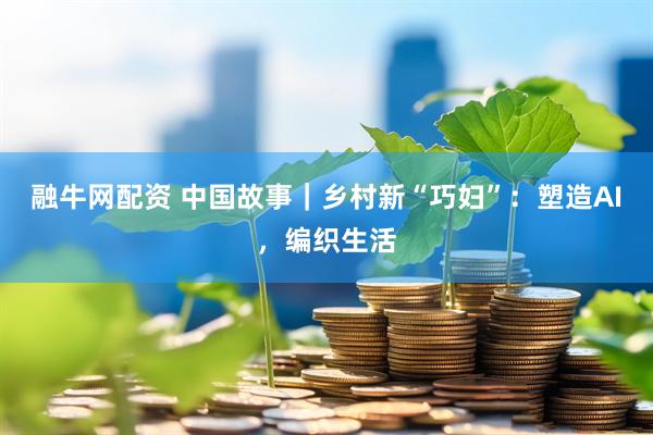 融牛网配资 中国故事｜乡村新“巧妇”：塑造AI，编织生活