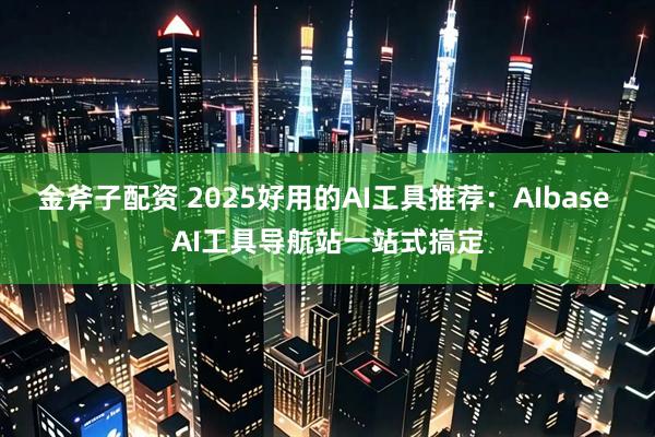 金斧子配资 2025好用的AI工具推荐：AIbase AI工具导航站一站式搞定