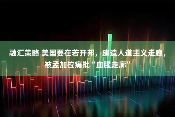 融汇策略 美国要在若开邦，建造人道主义走廊，被孟加拉痛批“血腥走廊”