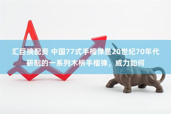 汇巨摘配资 中国77式手榴弹是20世纪70年代研制的一系列木柄手榴弹，威力如何