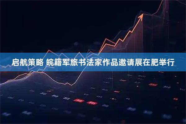 启航策略 皖籍军旅书法家作品邀请展在肥举行
