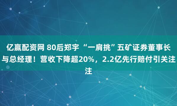 亿赢配资网 80后郑宇 “一肩挑”五矿证券董事长与总经理！营收下降超20%，2.2亿先行赔付引关注