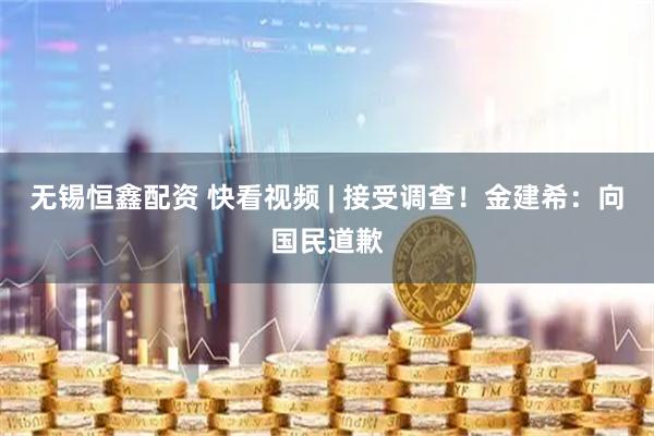 无锡恒鑫配资 快看视频 | 接受调查！金建希：向国民道歉