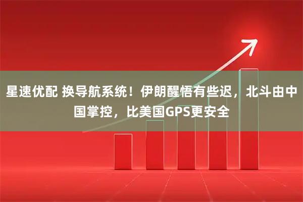 星速优配 换导航系统！伊朗醒悟有些迟，北斗由中国掌控，比美国GPS更安全