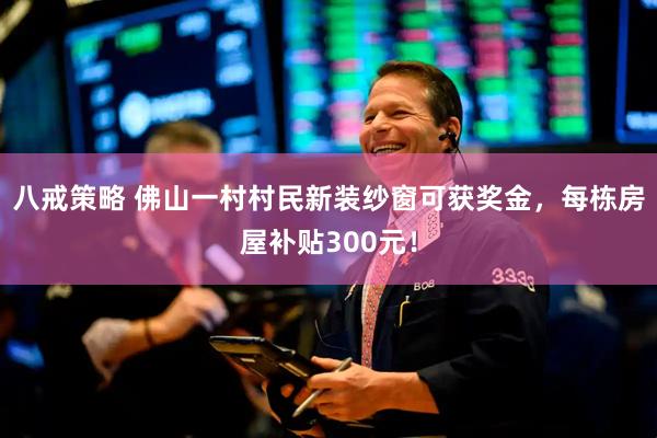 八戒策略 佛山一村村民新装纱窗可获奖金，每栋房屋补贴300元！