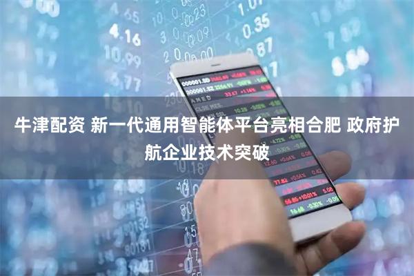 牛津配资 新一代通用智能体平台亮相合肥 政府护航企业技术突破