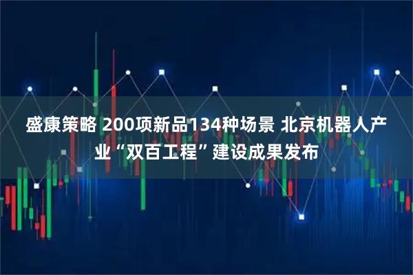 盛康策略 200项新品134种场景 北京机器人产业“双百工程”建设成果发布