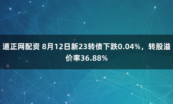 道正网配资 8月12日新23转债下跌0.04%，转股溢价率36.88%
